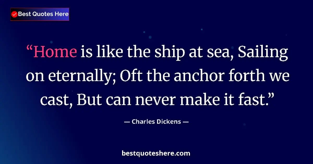 Quote by Charles Dickens: Home is like the ship at sea, Sailing on eternally; Oft the anchor forth we cast, But can never make...