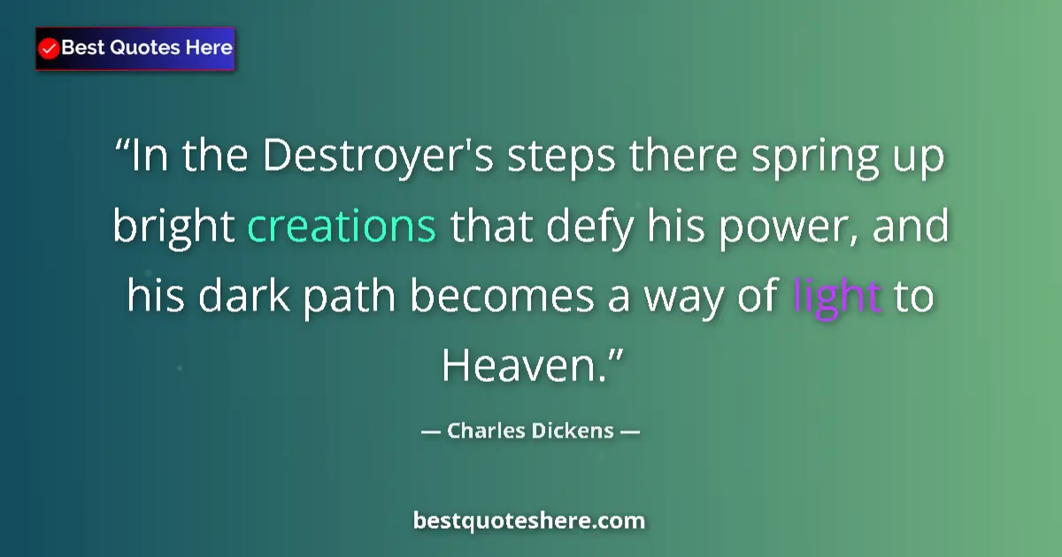 Quote by Charles Dickens: In the Destroyer's steps there spring up bright creations that defy his power, and his dark path bec...