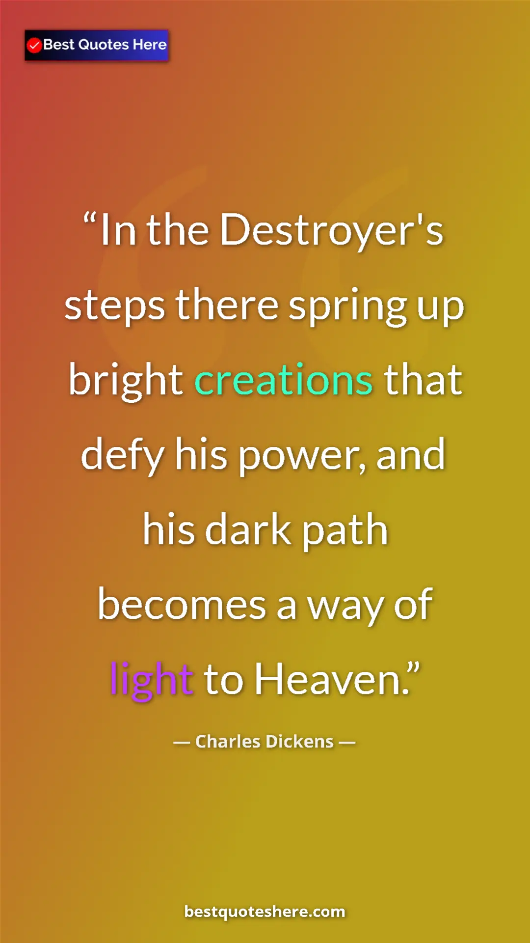 Charles Dickens Quote Card: "In the Destroyer's steps there spring up bright creations..." Pinterest quote poster by Charles Dickens: "In the Destroyer's steps there spring up bright creations..."