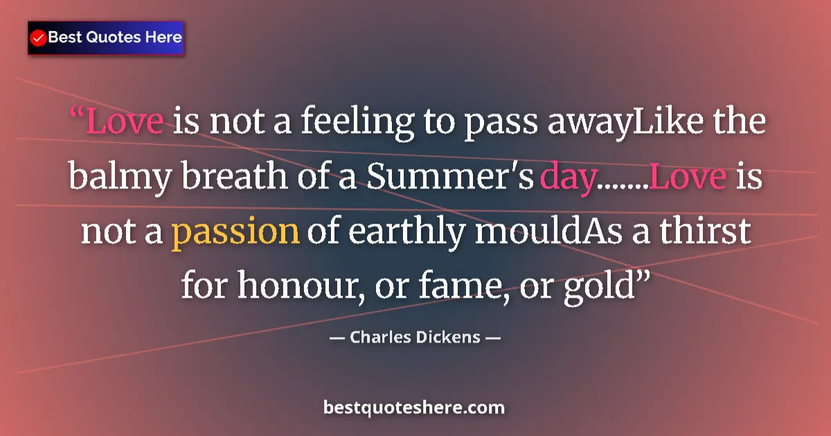 Quote by Charles Dickens: Love is not a feeling to pass awayLike the balmy breath of a Summer's day.......Love is not a passio...