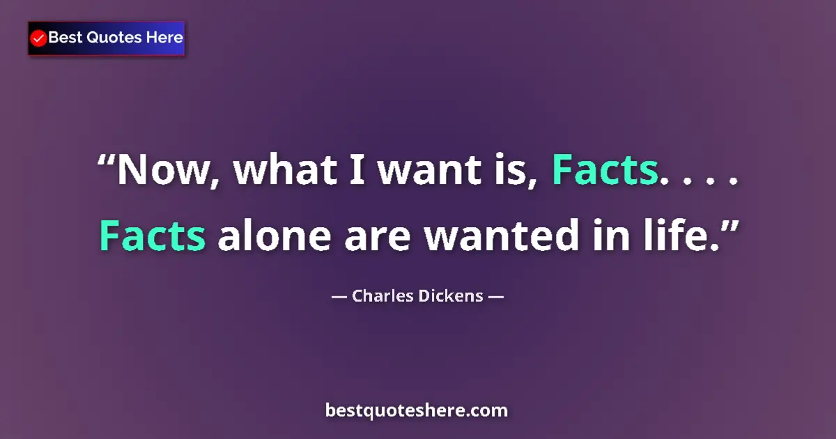 Quote by Charles Dickens: Now, what I want is, Facts. . . . Facts alone are wanted in life....