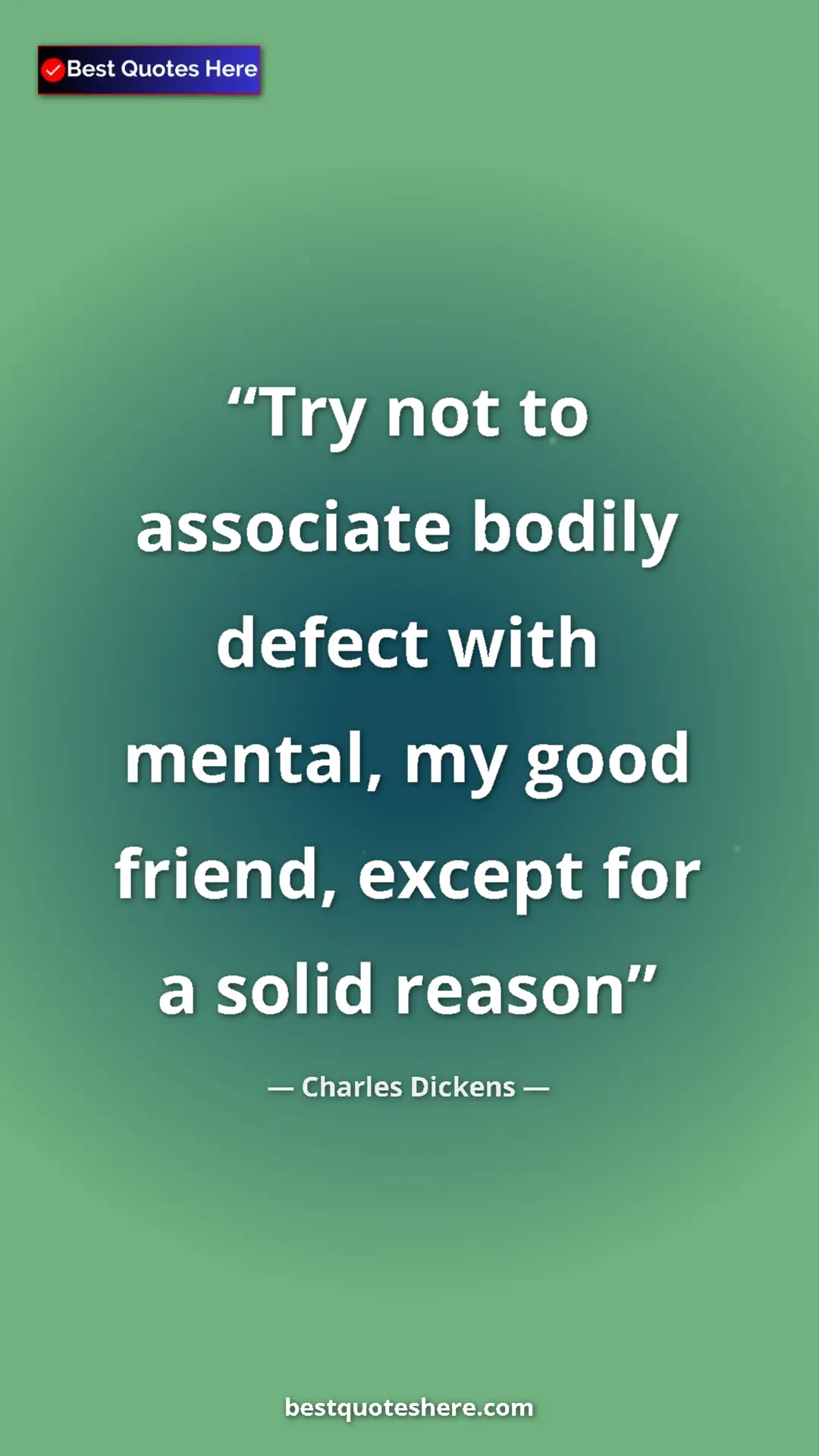 Charles Dickens Quote Card: "Try not to associate bodily defect with mental, my good..." Pinterest quote poster by Charles Dickens: "Try not to associate bodily defect with mental, my good..."