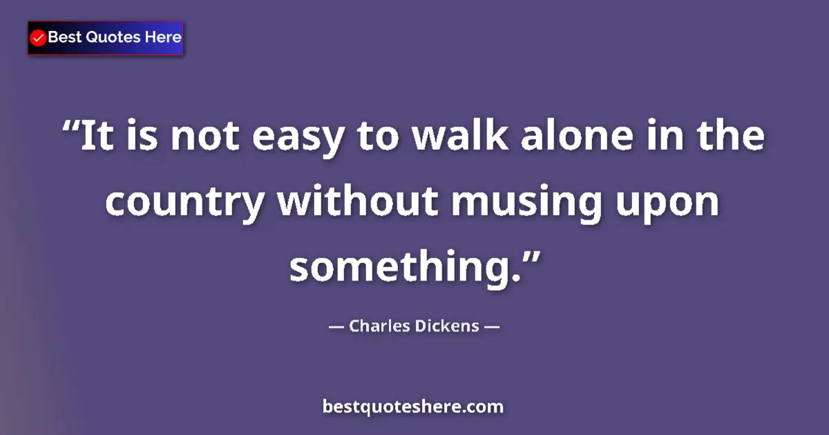 Quote by Charles Dickens: It is not easy to walk alone in the country without musing upon something....