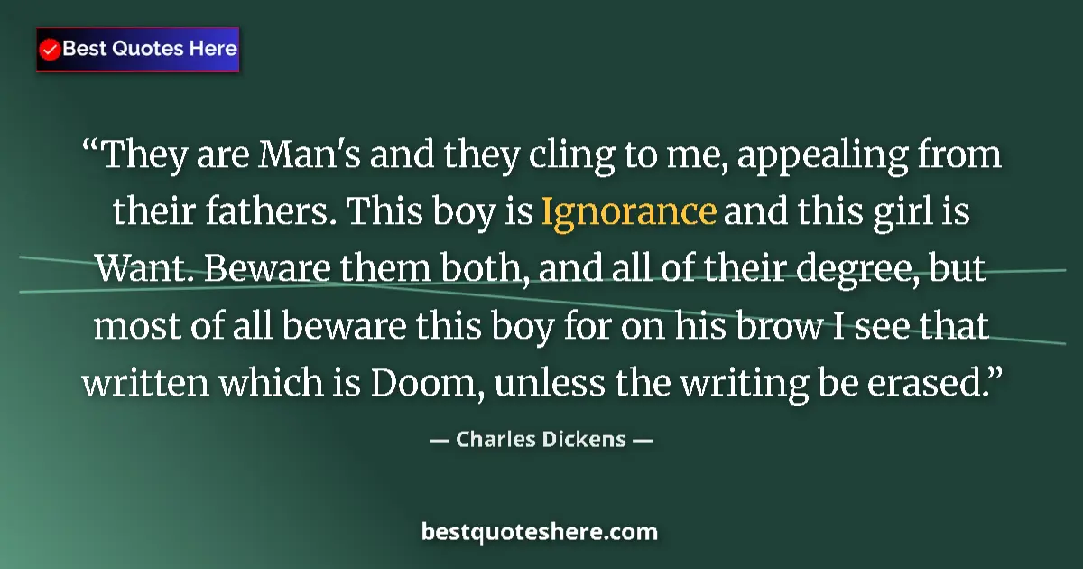 Quote by Charles Dickens: They are Man's and they cling to me, appealing from their fathers. This boy is Ignorance and this gi...