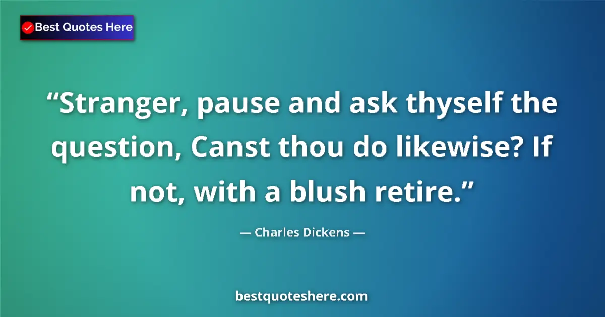 Quote by Charles Dickens: Stranger, pause and ask thyself the question, Canst thou do likewise? If not, with a blush retire....