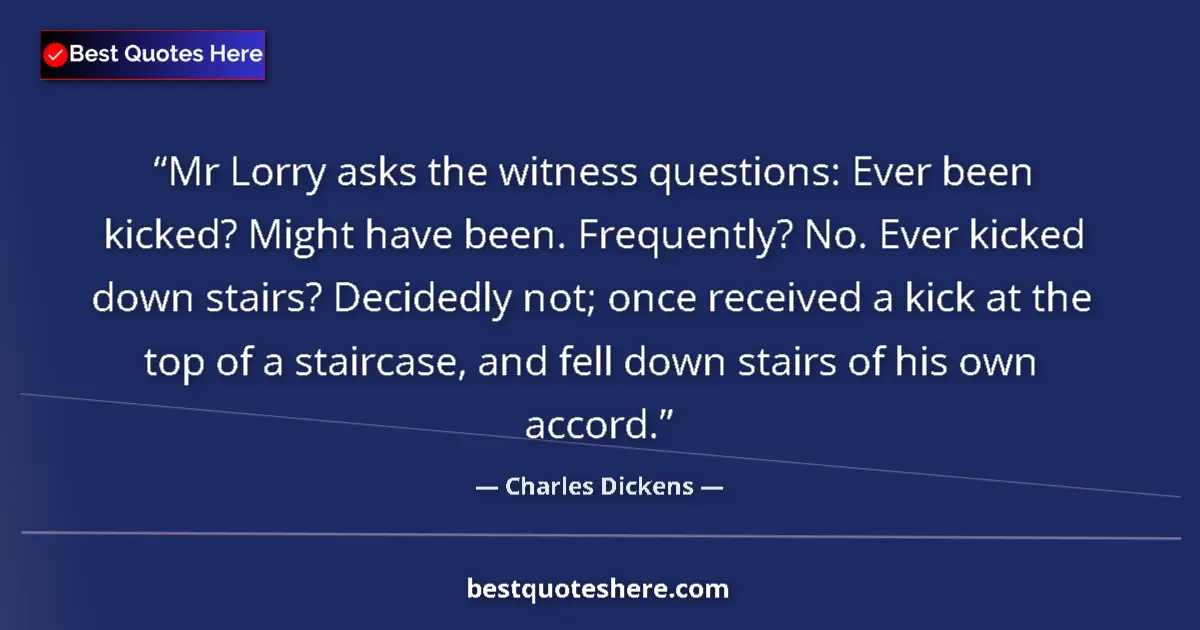 Quote by Charles Dickens: Mr Lorry asks the witness questions: Ever been kicked? Might have been. Frequently? No. Ever kicked ...