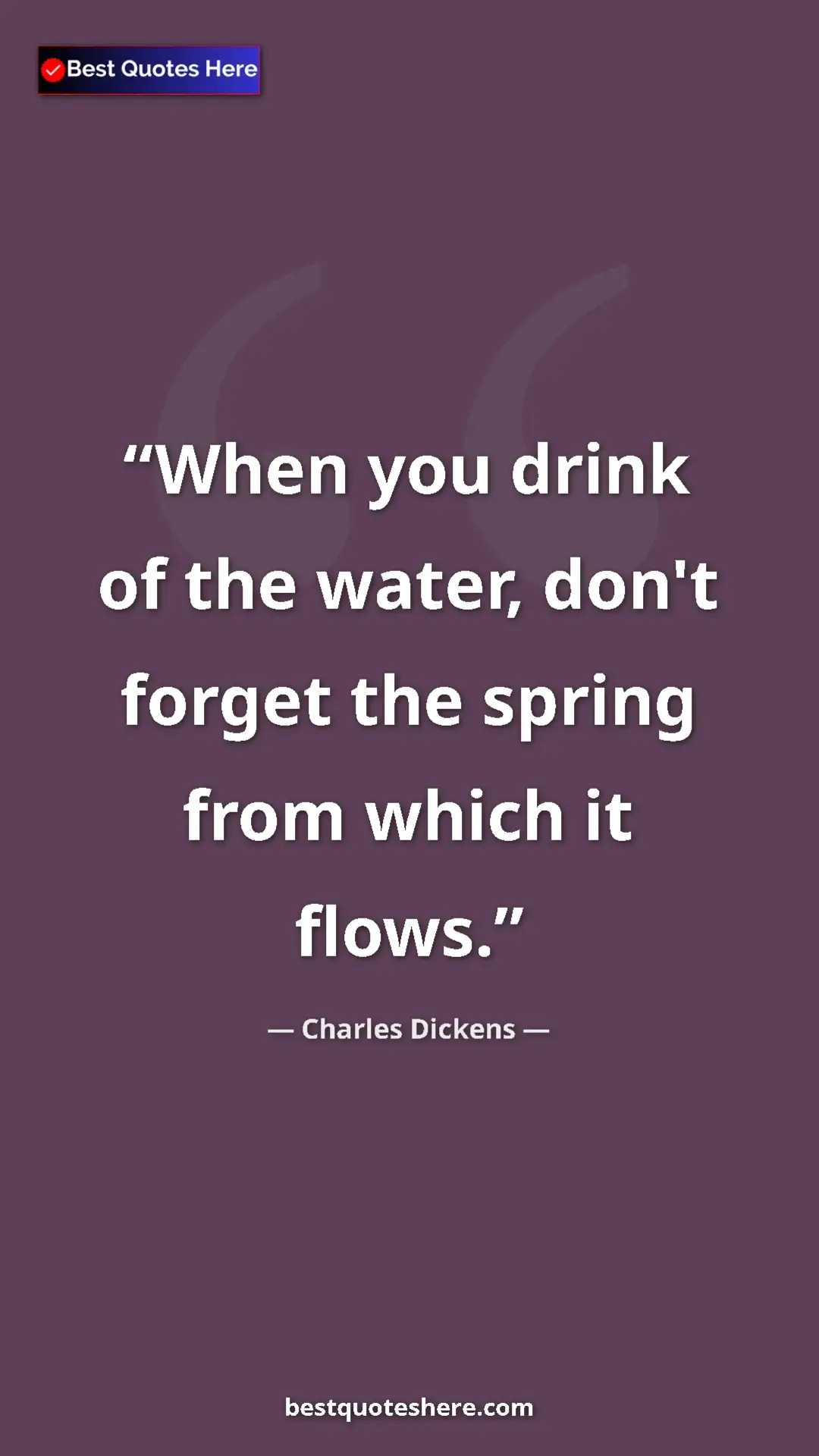 Charles Dickens Quote Card: "When you drink of the water, don't forget the spring from wh" Pinterest quote poster by Charles Dickens: "When you drink of the water, don't forget the spring from wh"
