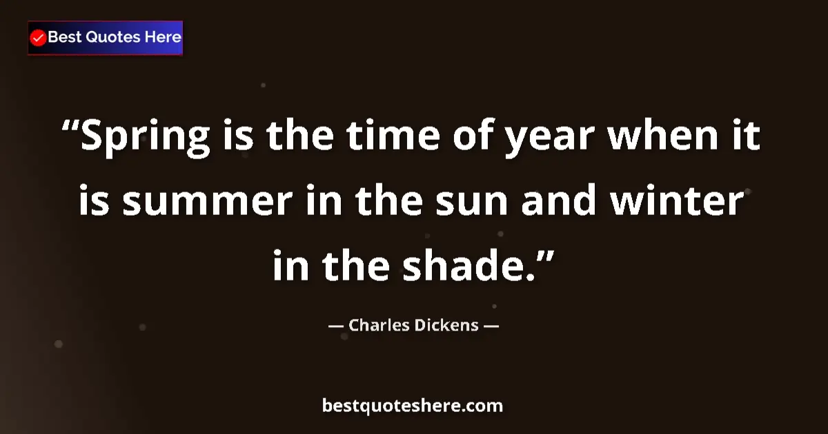 Image for the quote by Charles Dickens: Spring is the time of year when it is summer in the sun and winter in the shade....