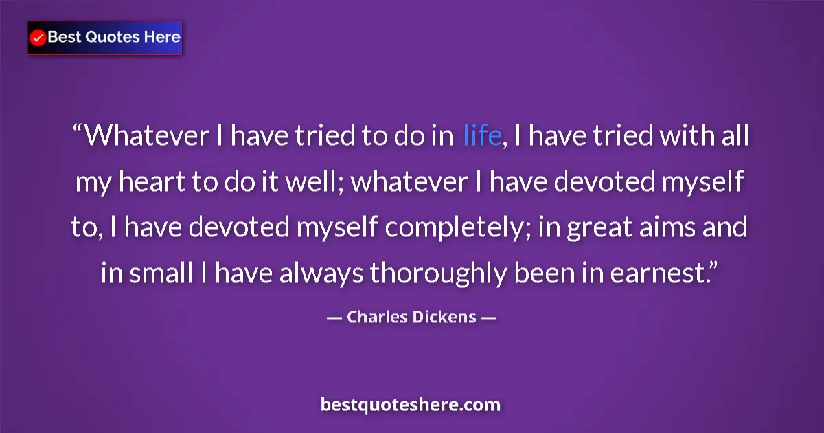 Quote by Charles Dickens: Whatever I have tried to do in life, I have tried with all my heart to do it well; whatever I have d...