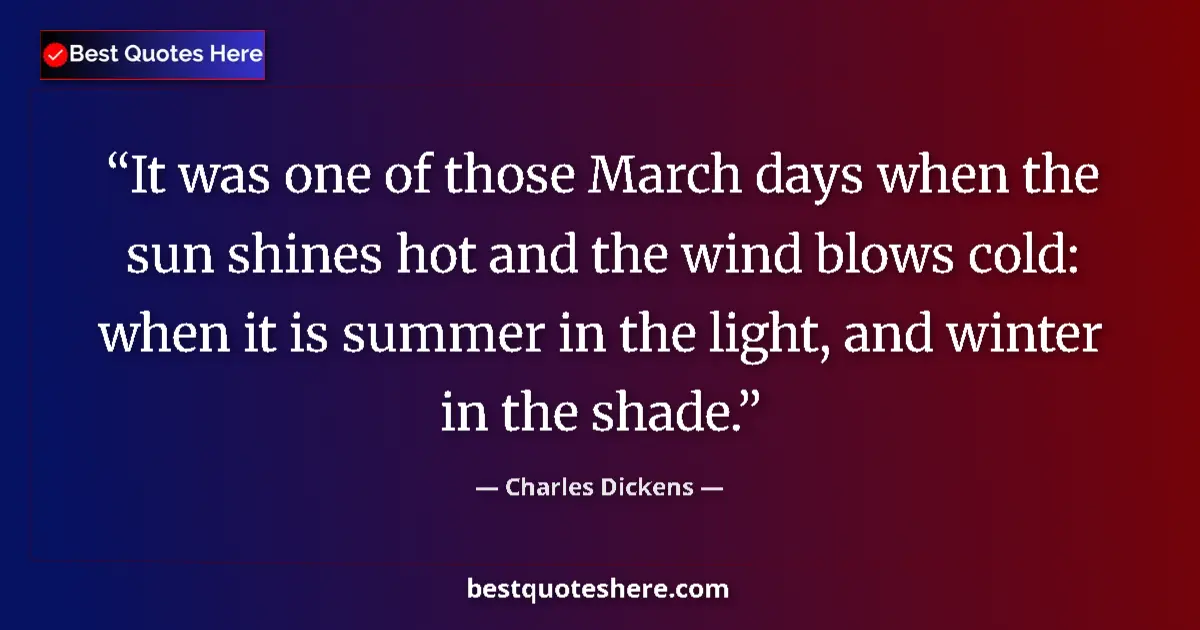 Quote by Charles Dickens: It was one of those March days when the sun shines hot and the wind blows cold: when it is summer in...
