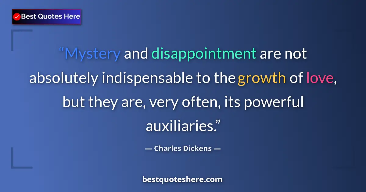 Image for the quote by Charles Dickens: Mystery and disappointment are not absolutely indispensable to the growth of love, but they are, ver...