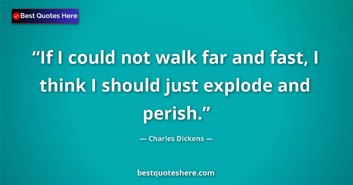 Quote by Charles Dickens: If I could not walk far and fast, I think I should just explode and perish....