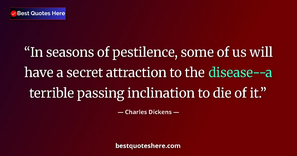 Quote by Charles Dickens: In seasons of pestilence, some of us will have a secret attraction to the disease--a terrible passin...
