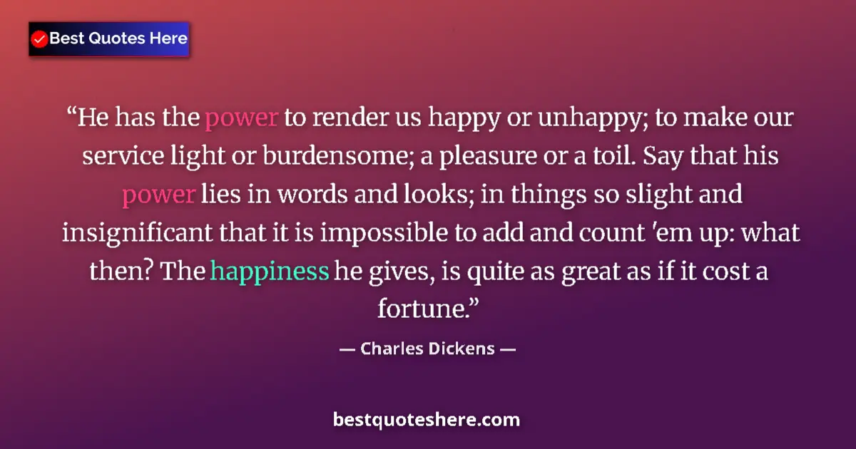 Quote by Charles Dickens: He has the power to render us happy or unhappy; to make our service light or burdensome; a pleasure ...