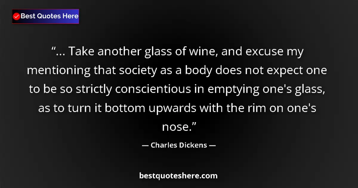 Quote by Charles Dickens: ... Take another glass of wine, and excuse my mentioning that society as a body does not expect one ...