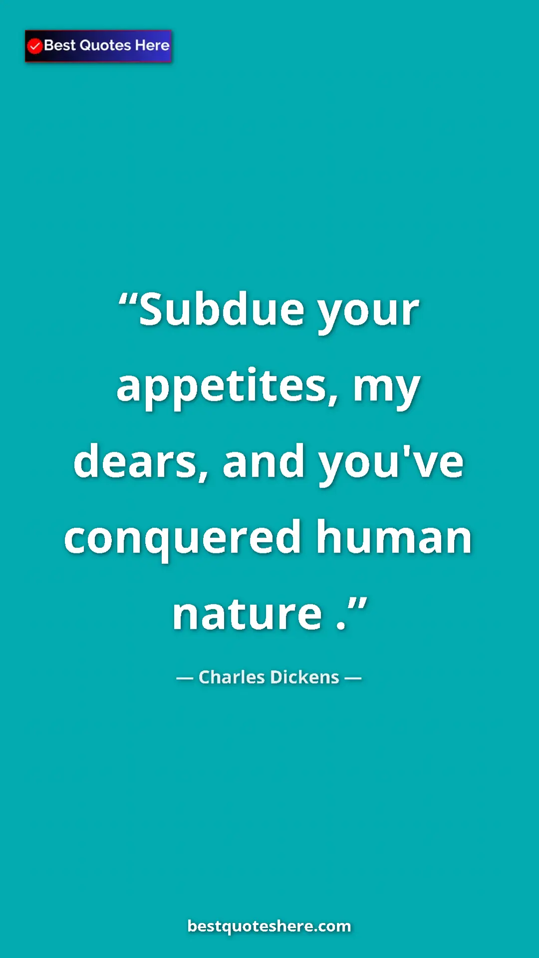 Charles Dickens Quote Card: "Subdue your appetites, my dears, and you've conquered human..." Pinterest quote poster by Charles Dickens: "Subdue your appetites, my dears, and you've conquered human..."