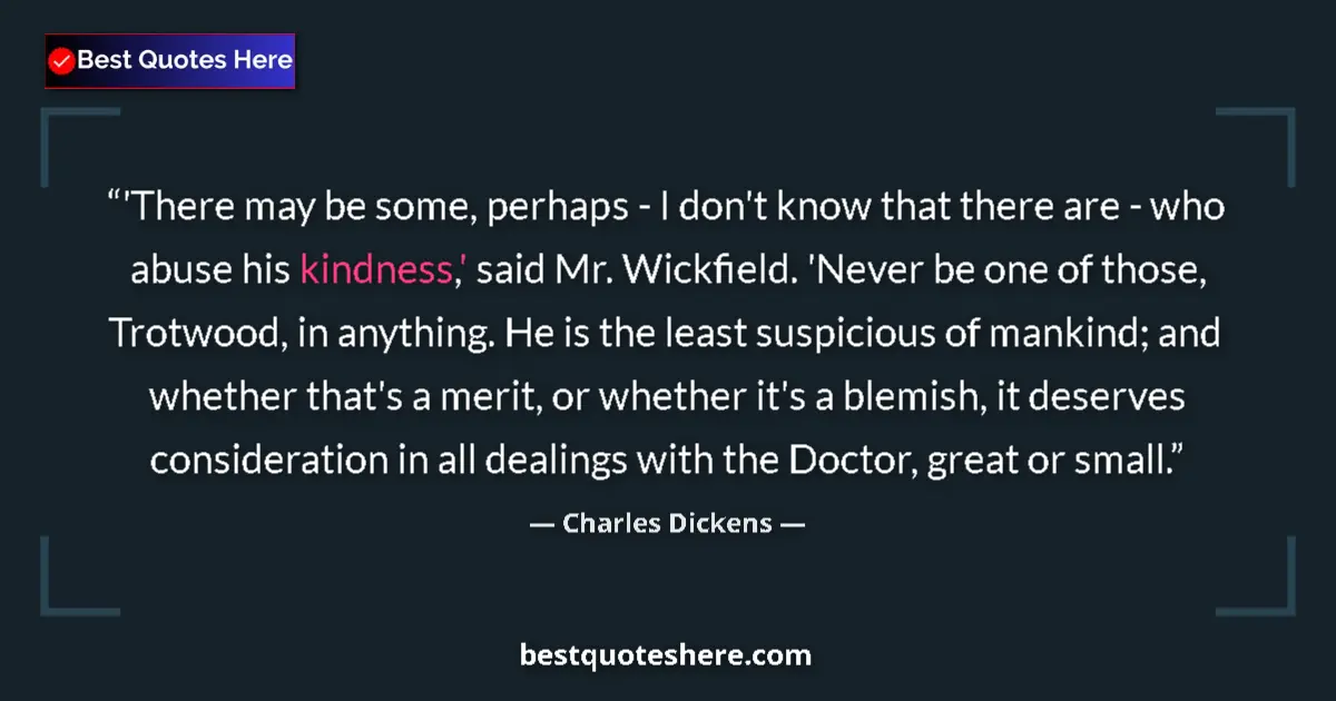 Quote by Charles Dickens: 'There may be some, perhaps - I don't know that there are - who abuse his kindness,' said Mr. Wickfi...