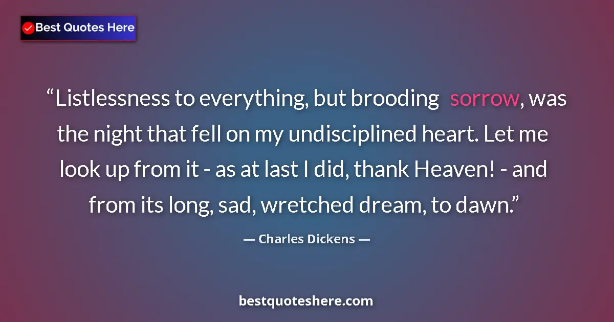 Quote by Charles Dickens: Listlessness to everything, but brooding sorrow, was the night that fell on my undisciplined heart. ...