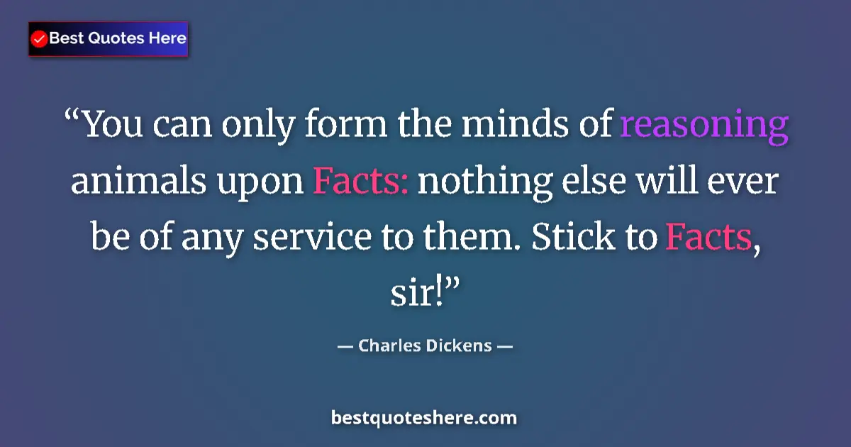 Quote by Charles Dickens: You can only form the minds of reasoning animals upon Facts: nothing else will ever be of any servic...
