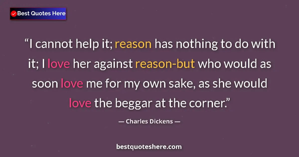 Quote by Charles Dickens: I cannot help it; reason has nothing to do with it; I love her against reason-but who would as soon ...