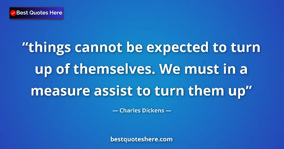 Quote by Charles Dickens: things cannot be expected to turn up of themselves. We must in a measure assist to turn them up...