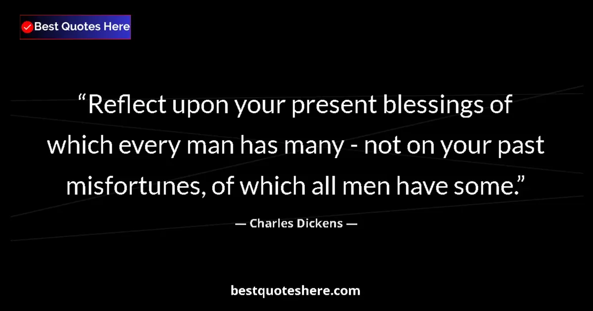 Quote by Charles Dickens: Reflect upon your present blessings of which every man has many - not on your past misfortunes, of w...