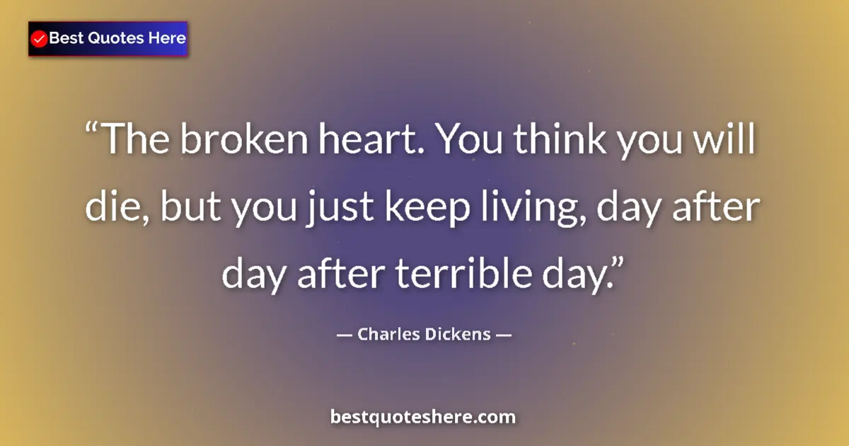 Quote by Charles Dickens: The broken heart. You think you will die, but you just keep living, day after day after terrible day...