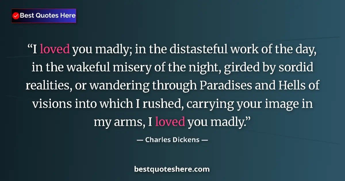 Quote by Charles Dickens: I loved you madly; in the distasteful work of the day, in the wakeful misery of the night, girded by...