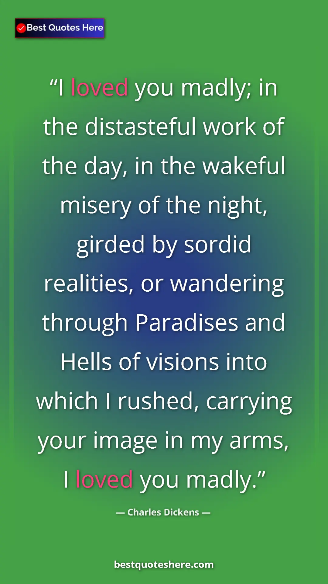 Charles Dickens Quote Card: "I loved you madly; in the distasteful work of the day, in..." Pinterest quote poster by Charles Dickens: "I loved you madly; in the distasteful work of the day, in..."