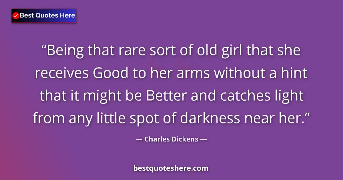 Quote by Charles Dickens: Being that rare sort of old girl that she receives Good to her arms without a hint that it might be ...