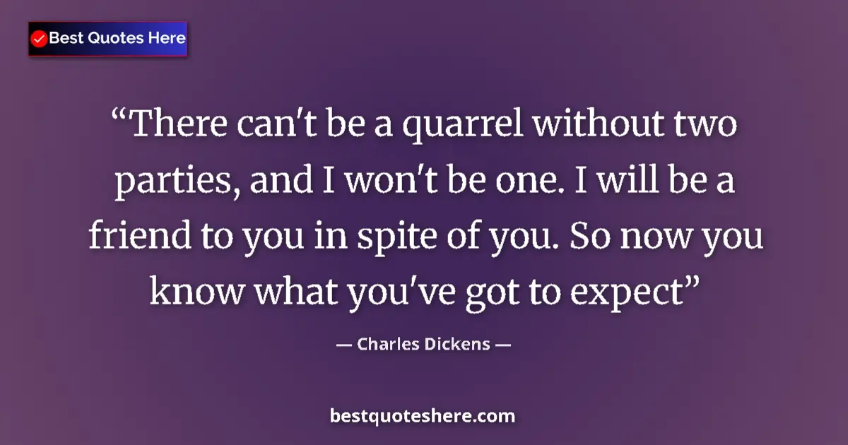 Charles Dickens Quote: "There can't be a quarrel without two parties, and I won't..." Charles Dickens quote: "There can't be a quarrel without two parties, and I won't..."