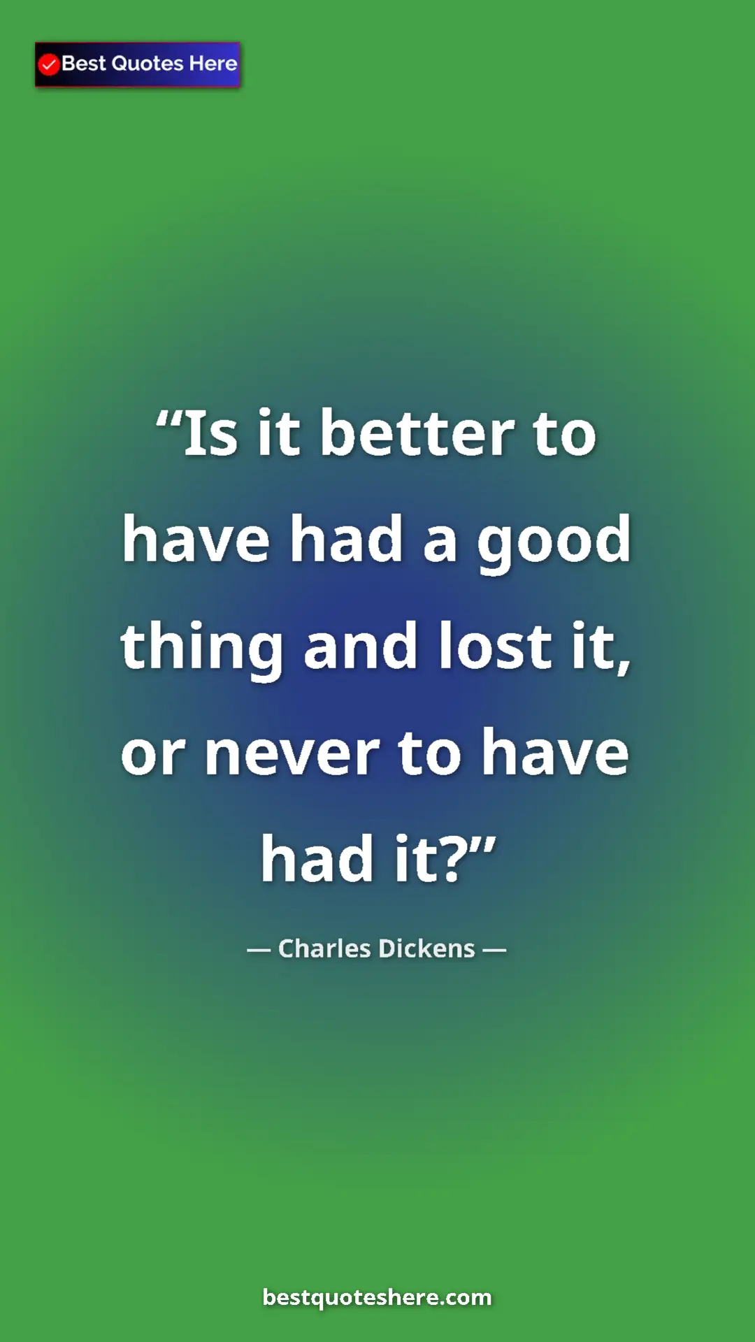 Pinterest quote poster by Charles Dickens: "Is it better to have had a good thing and lost it, or never..."