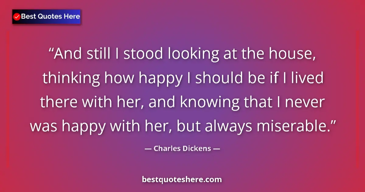 Quote by Charles Dickens: And still I stood looking at the house, thinking how happy I should be if I lived there with her, an...