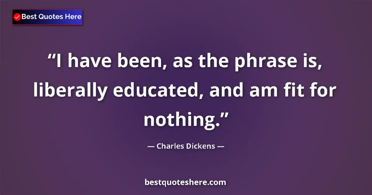 Quote by Charles Dickens: I have been, as the phrase is, liberally educated, and am fit for nothing....