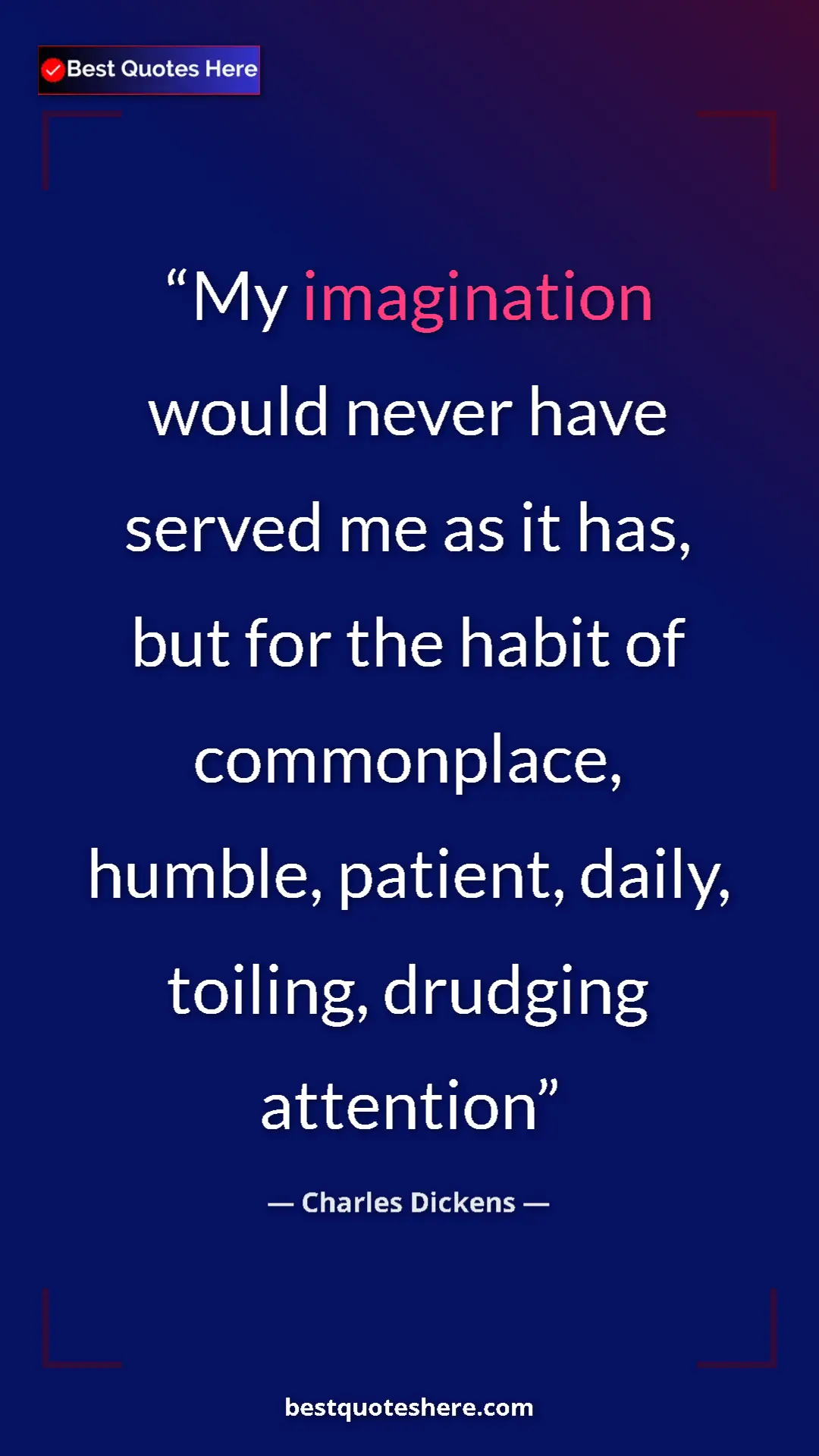Charles Dickens Quote Card: "My imagination would never have served me as it has, but..." Pinterest quote poster by Charles Dickens: "My imagination would never have served me as it has, but..."