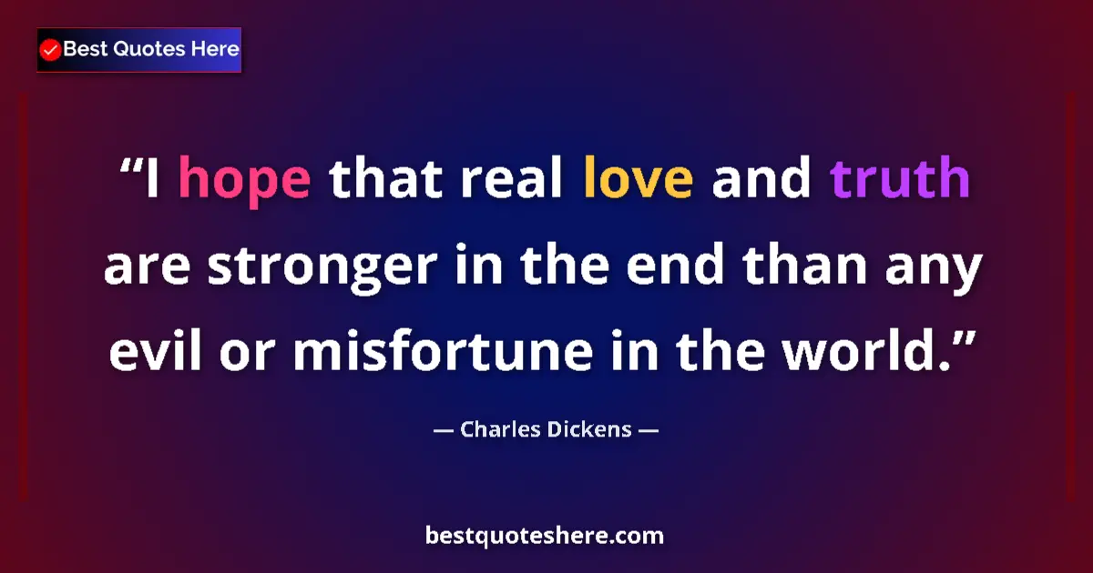 Quote by Charles Dickens: I hope that real love and truth are stronger in the end than any evil or misfortune in the world....