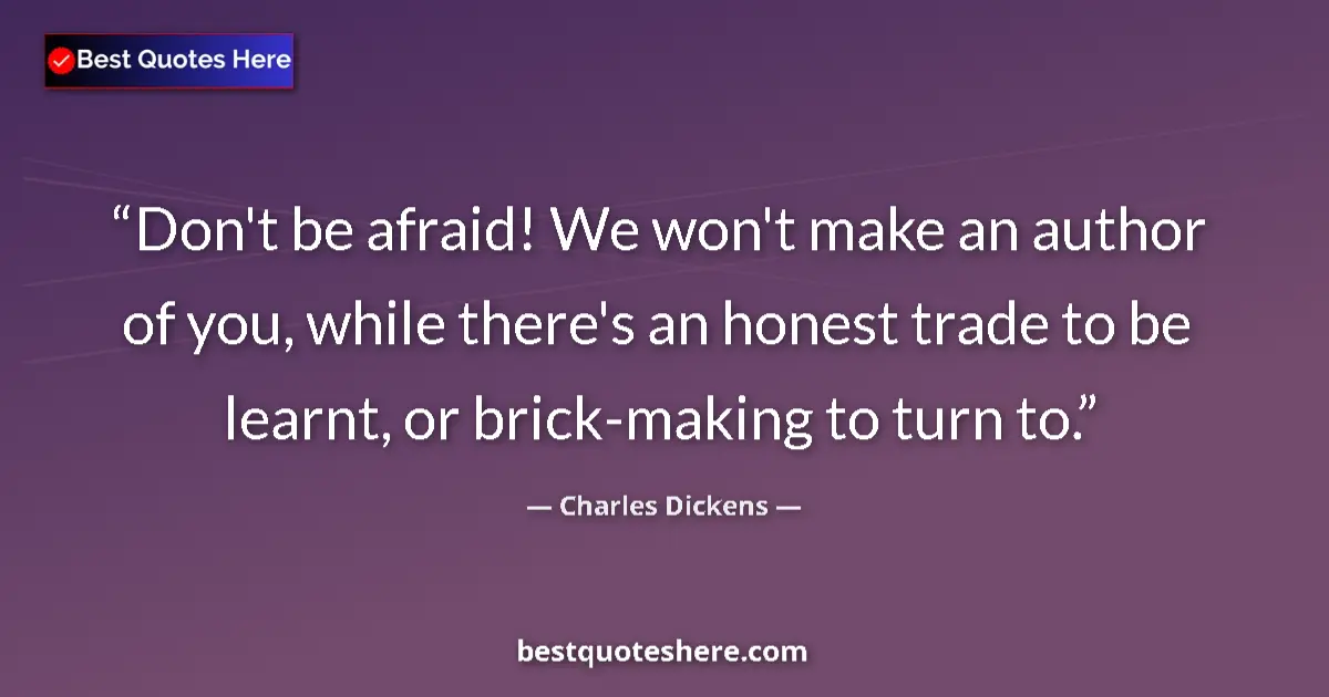 Quote by Charles Dickens: Don't be afraid! We won't make an author of you, while there's an honest trade to be learnt, or bric...