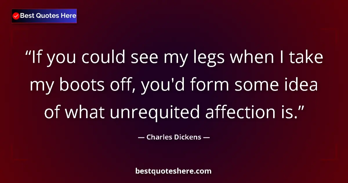 Quote by Charles Dickens: If you could see my legs when I take my boots off, you'd form some idea of what unrequited affection...
