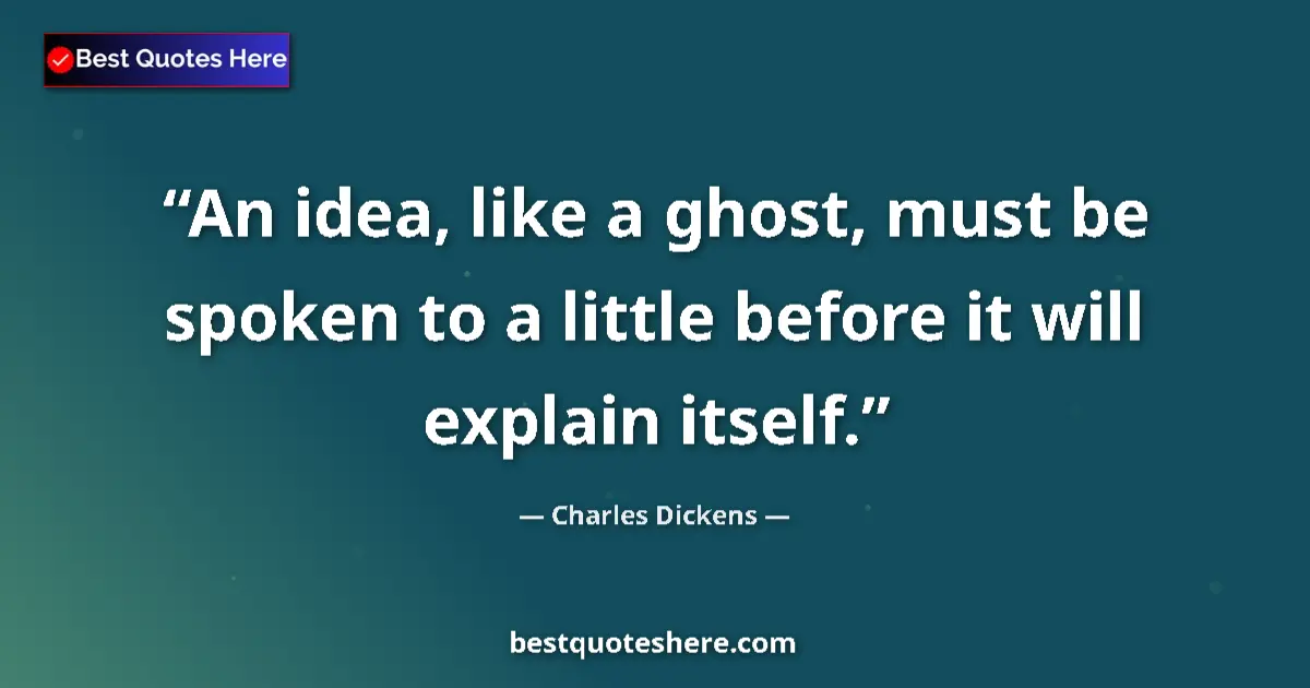 Image for the quote by Charles Dickens: An idea, like a ghost, must be spoken to a little before it will explain itself....