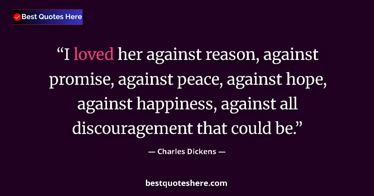 Quote by Charles Dickens: I loved her against reason, against promise, against peace, against hope, against happiness, against...
