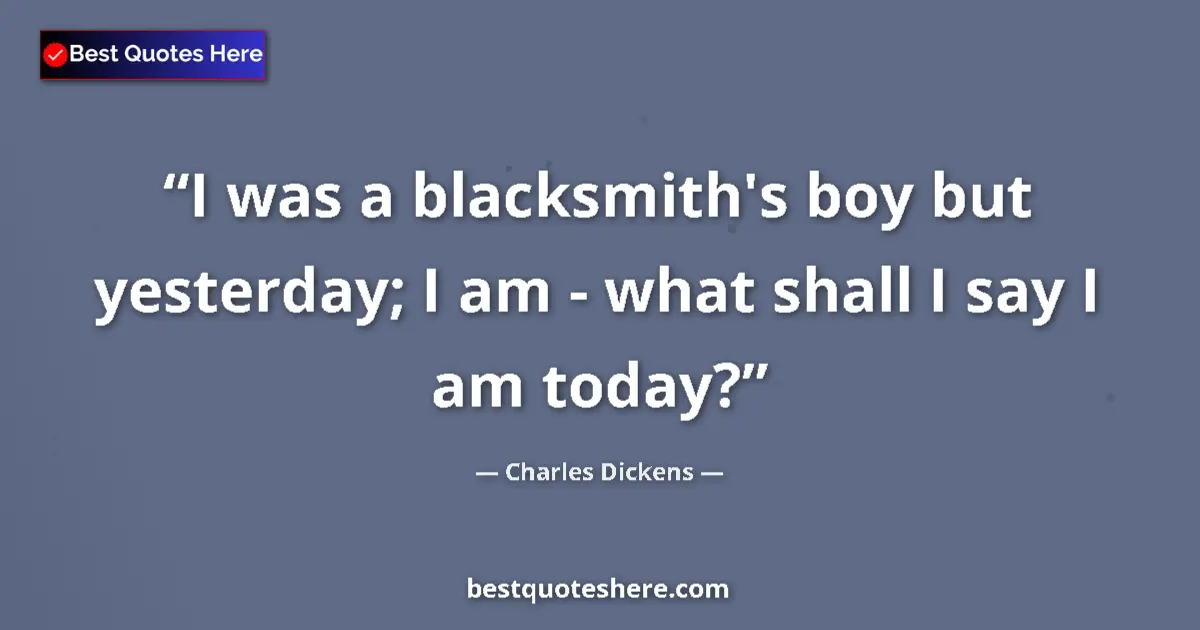 Quote by Charles Dickens: I was a blacksmith's boy but yesterday; I am - wha