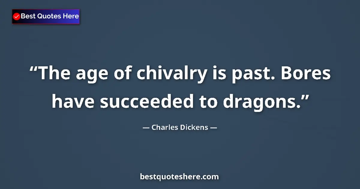 Quote by Charles Dickens: The age of chivalry is past. Bores have succeeded to dragons....