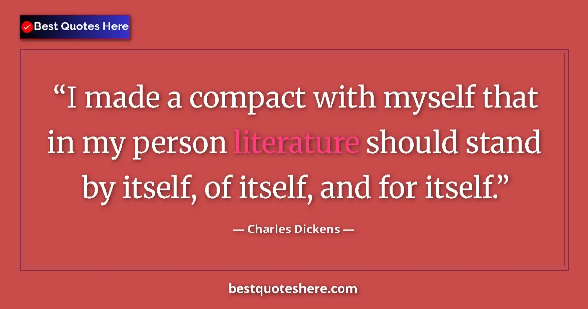 Quote by Charles Dickens: I made a compact with myself that in my person literature should stand by itself, of itself, and for...