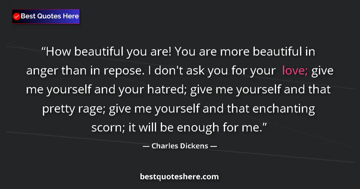 Quote by Charles Dickens: How beautiful you are! You are more beautiful in anger than in repose. I don't ask you for your love...