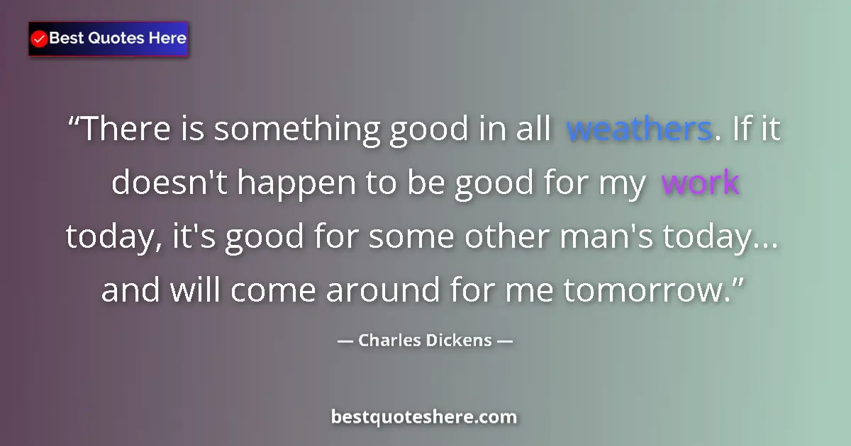 Quote by Charles Dickens: There is something good in all weathers. If it doesn't happen to be good for my work today, it's goo...