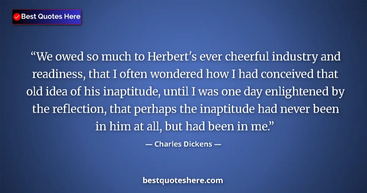 Quote by Charles Dickens: We owed so much to Herbert's ever cheerful industry and readiness, that I often wondered how I had c...