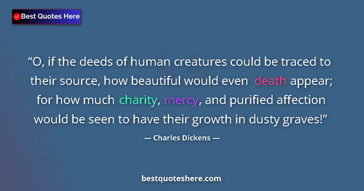 Quote by Charles Dickens: O, if the deeds of human creatures could be traced to their source, how beautiful would even death a...