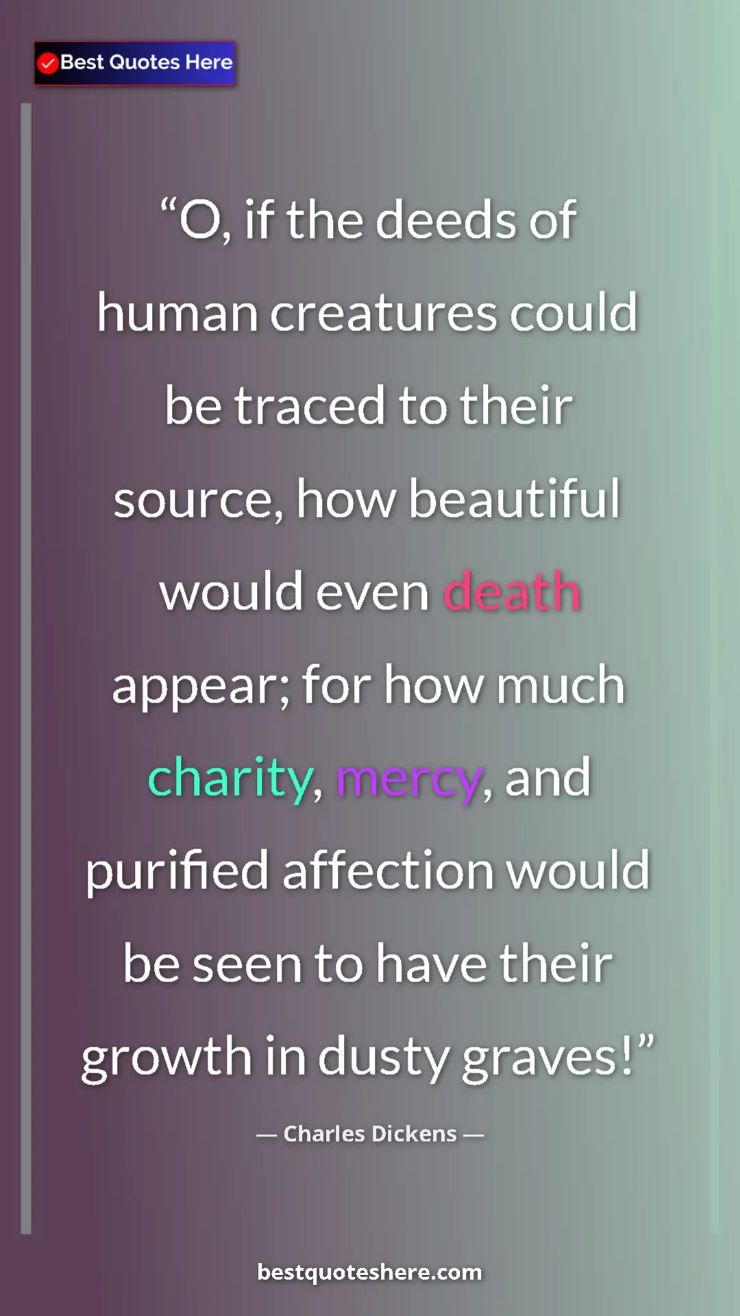 Charles Dickens Quote Card: "O, if the deeds of human creatures could be traced to their..." Pinterest quote poster by Charles Dickens: "O, if the deeds of human creatures could be traced to their..."
