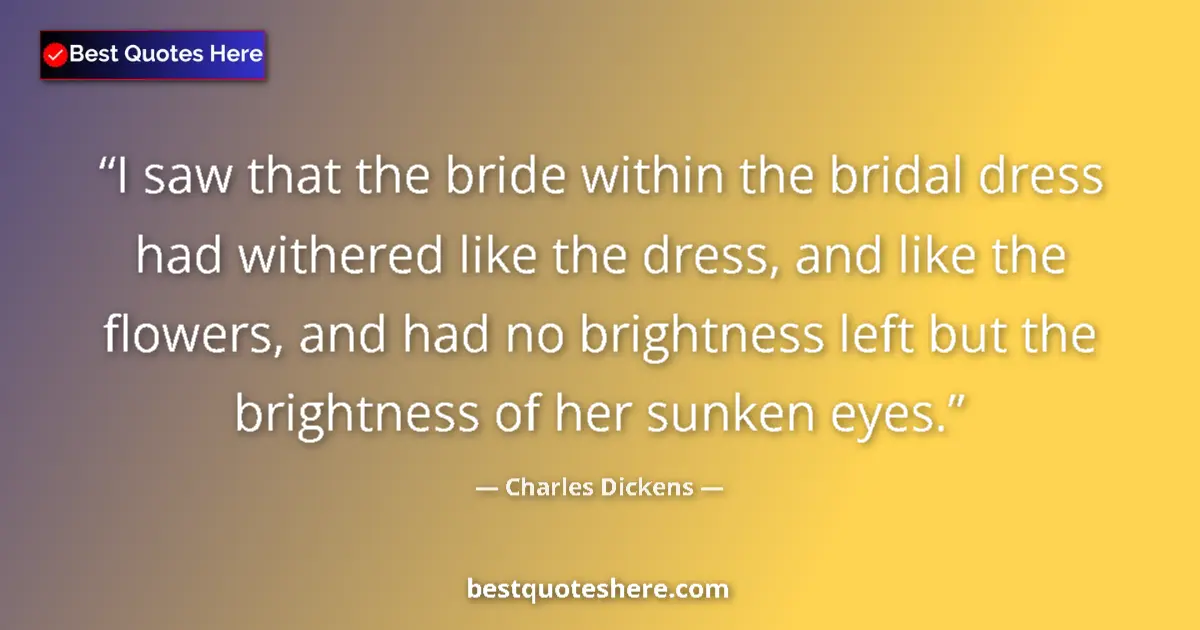 Quote by Charles Dickens: I saw that the bride within the bridal dress had withered like the dress, and like the flowers, and ...