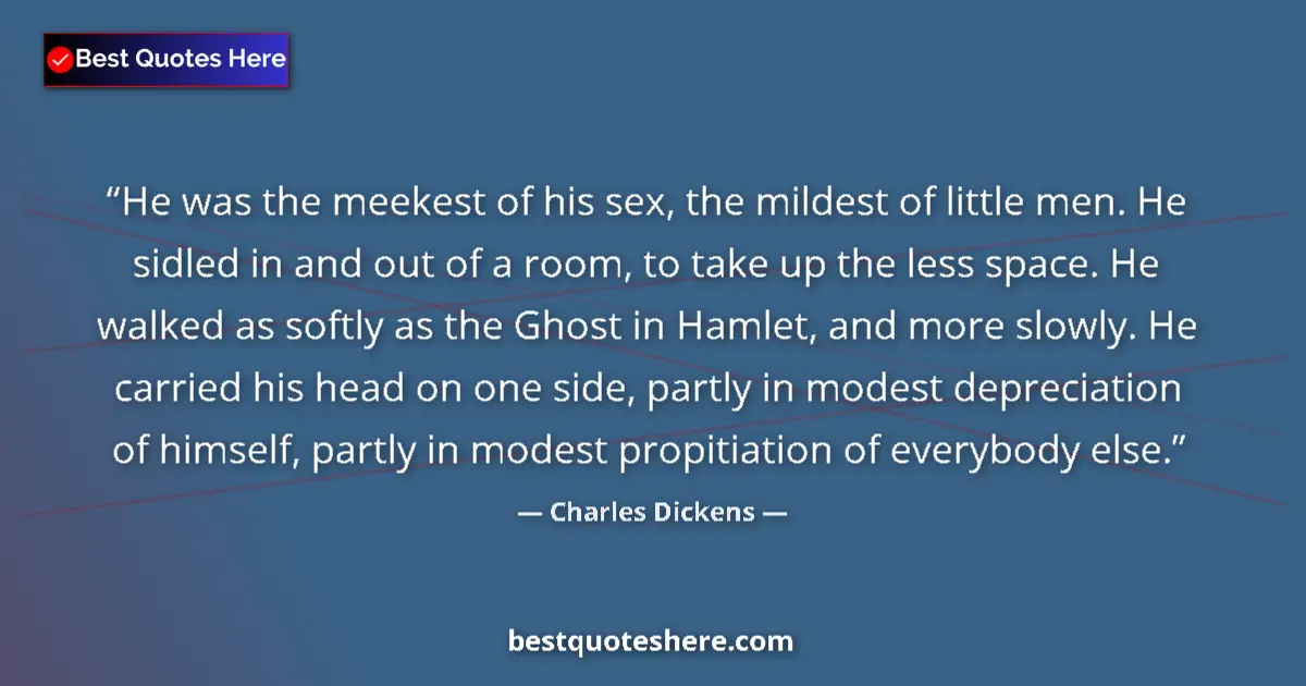 Quote by Charles Dickens: He was the meekest of his sex, the mildest of little men. He sidled in and out of a room, to take up...